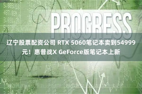 辽宁股票配资公司 RTX 5060笔记本卖到54999元！惠普战X GeForce版笔记本上新
