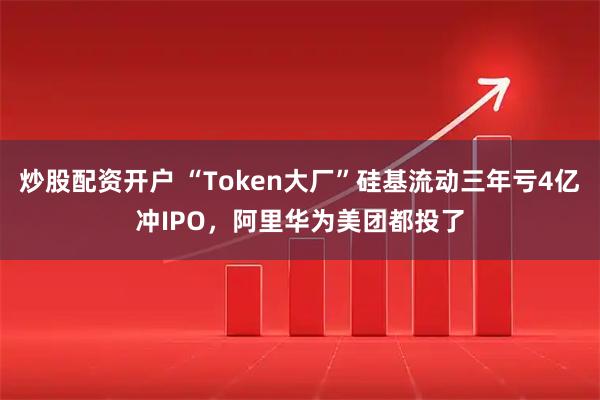 炒股配资开户 “Token大厂”硅基流动三年亏4亿冲IPO，阿里华为美团都投了