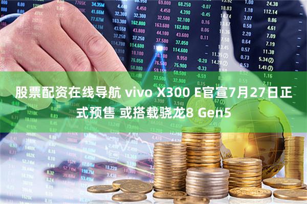 股票配资在线导航 vivo X300 E官宣7月27日正式预售 或搭载骁龙8 Gen5