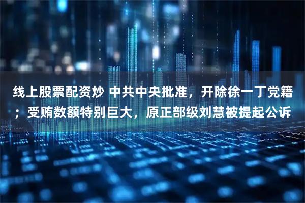 线上股票配资炒 中共中央批准，开除徐一丁党籍；受贿数额特别巨大，原正部级刘慧被提起公诉