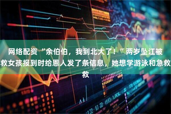 网络配资 “余伯伯，我到北大了！”两岁坠江被救女孩报到时给恩人发了条信息，她想学游泳和急救
