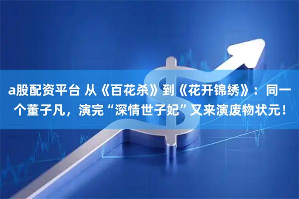 a股配资平台 从《百花杀》到《花开锦绣》：同一个董子凡，演完“深情世子妃”又来演废物状元！